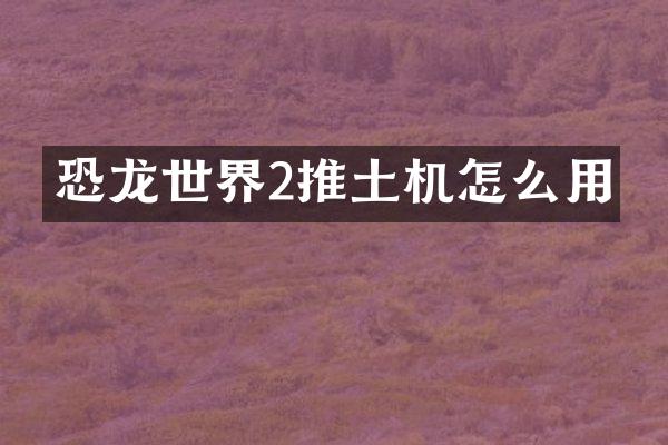 恐龙世界2推土机怎么用