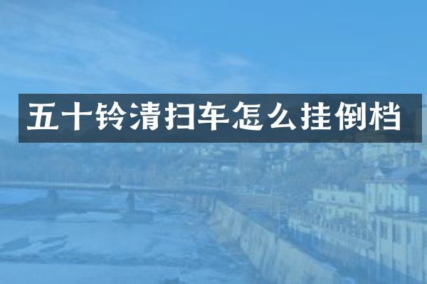 五十铃清扫车怎么挂倒档