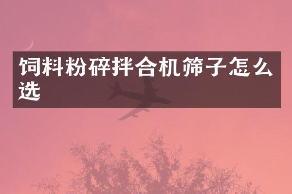 饲料粉碎拌合机筛子怎么选