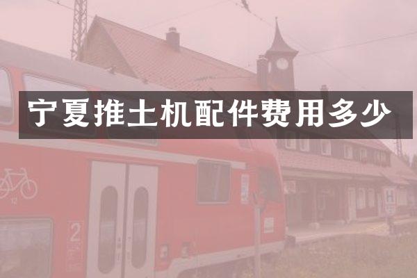 宁夏推土机配件费用多少