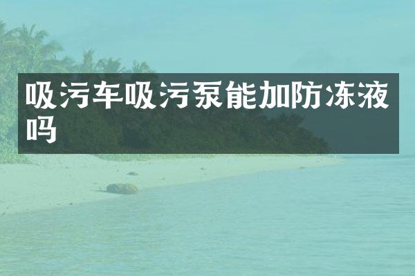 吸污车吸污泵能加防冻液吗