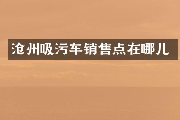 沧州吸污车销售点在哪儿