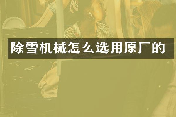 除雪机械怎么选用原厂的