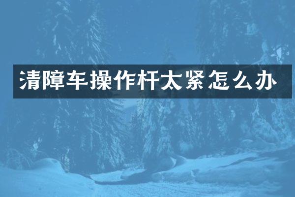 清障车操作杆太紧怎么办