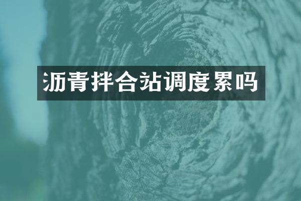 沥青拌合站调度累吗