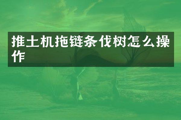 推土机拖链条伐树怎么操作