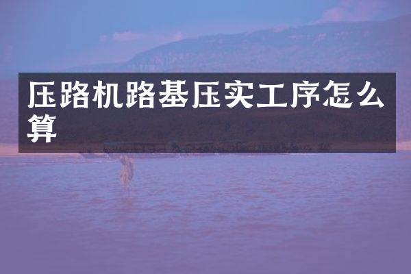 压路机路基压实工序怎么算