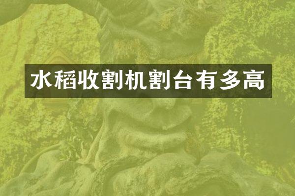 水稻收割机割台有多高