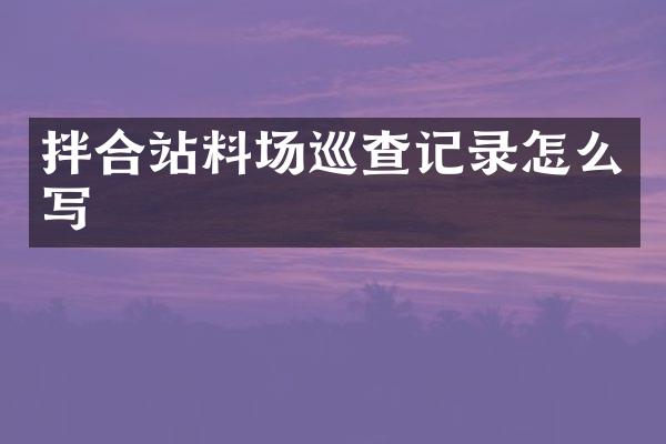 拌合站料场巡查记录怎么写