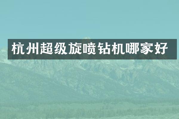 杭州超级旋喷钻机哪家好