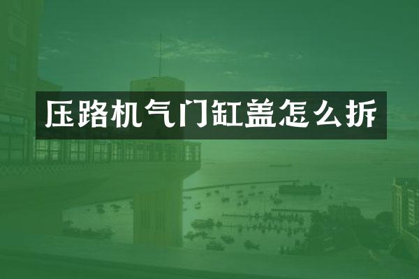 压路机气门缸盖怎么拆