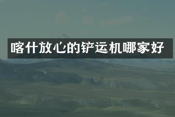 喀什放心的铲运机哪家好
