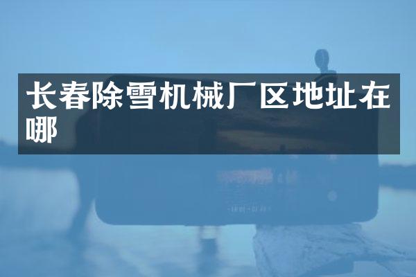 长春除雪机械厂区地址在哪
