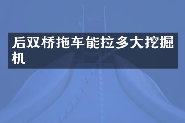 后双桥拖车能拉多大挖掘机