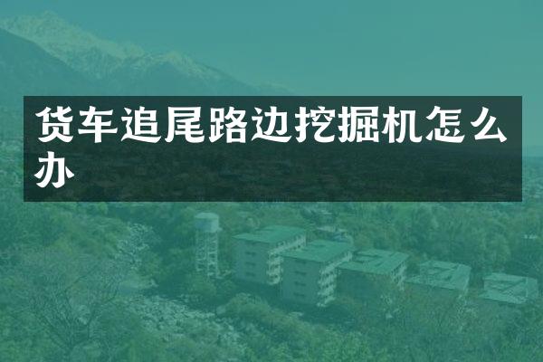 货车追尾路边挖掘机怎么办