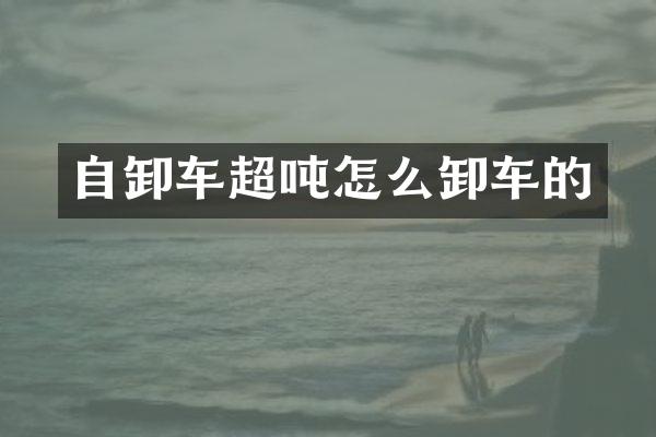 自卸车超吨怎么卸车的
