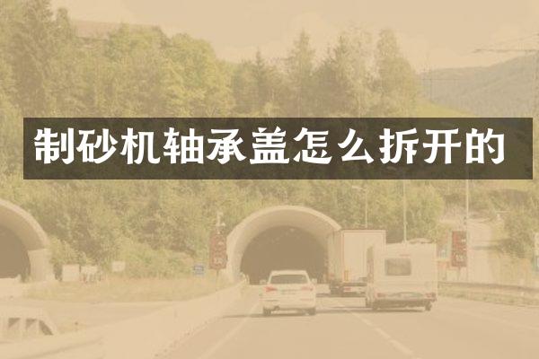 制砂机轴承盖怎么拆开的