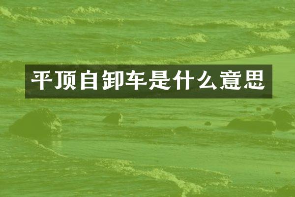 平顶自卸车是什么意思