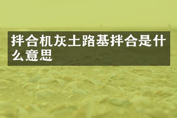 拌合机灰土路基拌合是什么意思