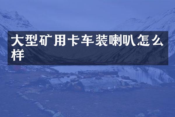 大型矿用卡车装喇叭怎么样