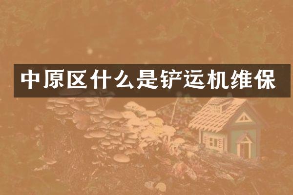中原区什么是铲运机维保