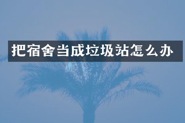 把宿舍当成垃圾站怎么办