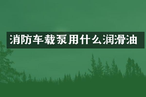 消防车载泵用什么润滑油