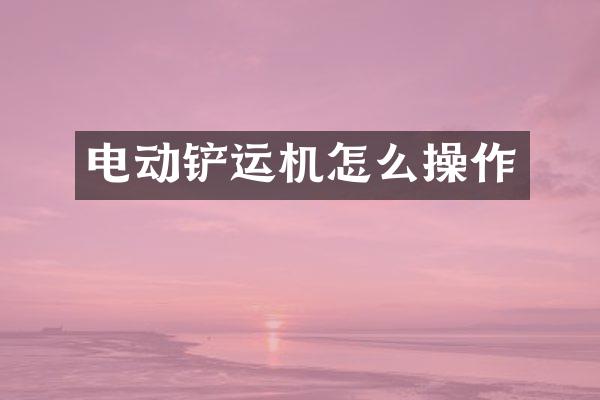 电动铲运机怎么操作