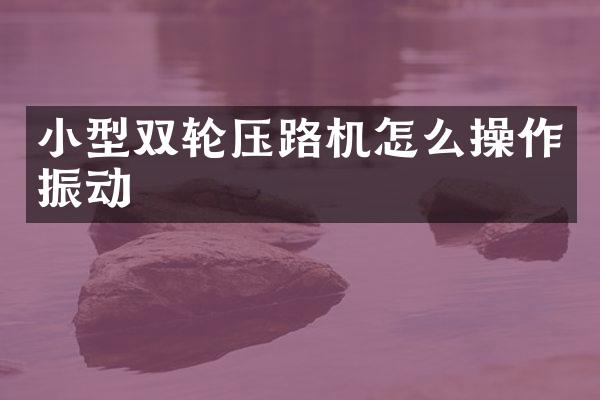 小型双轮压路机怎么操作振动