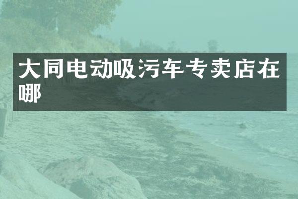 大同电动吸污车专卖店在哪