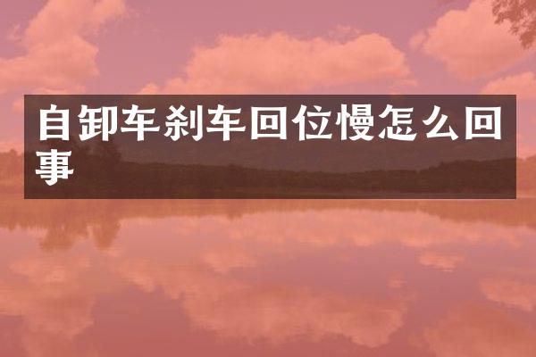自卸车刹车回位慢怎么回事