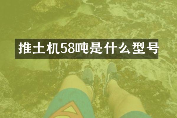 推土机58吨是什么型号
