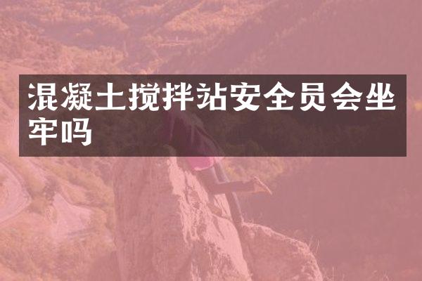 混凝土搅拌站安全员会坐牢吗