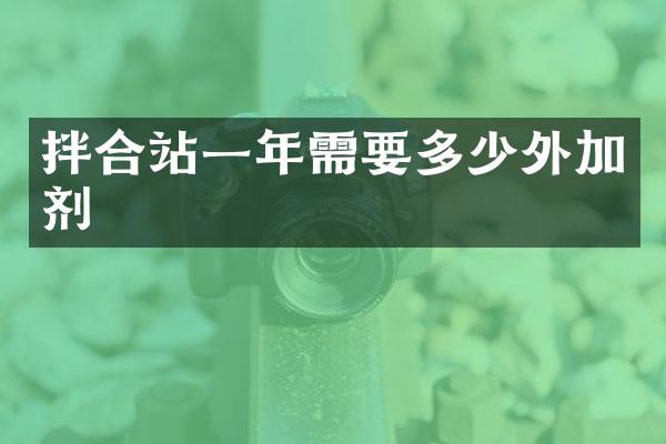 拌合站一年需要多少外加剂