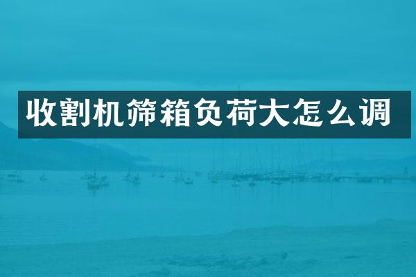 收割机筛箱负荷大怎么调