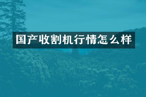 国产收割机行情怎么样