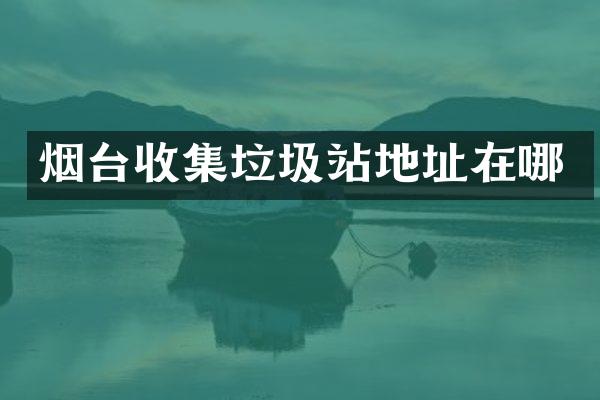 烟台收集垃圾站地址在哪