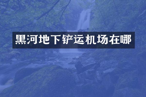 黑河地下铲运机场在哪