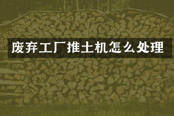 废弃工厂推土机怎么处理