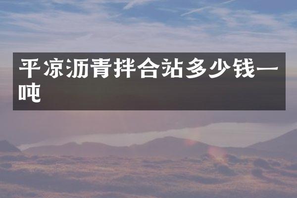 平凉沥青拌合站多少钱一吨