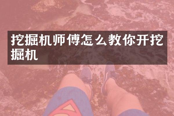 挖掘机师傅怎么教你开挖掘机