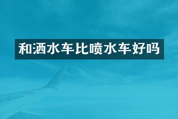 和洒水车比喷水车好吗