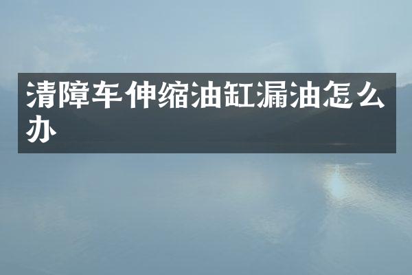 清障车伸缩油缸漏油怎么办