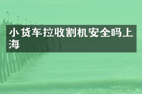 小货车拉收割机安全吗上海