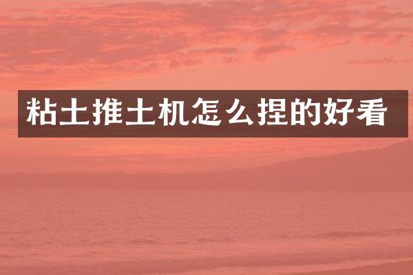粘土推土机怎么捏的好看