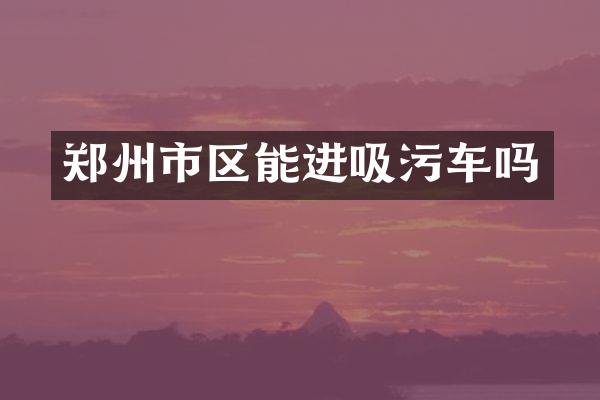 郑州市区能进吸污车吗