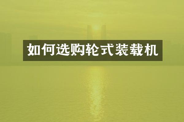 如何选购轮式装载机