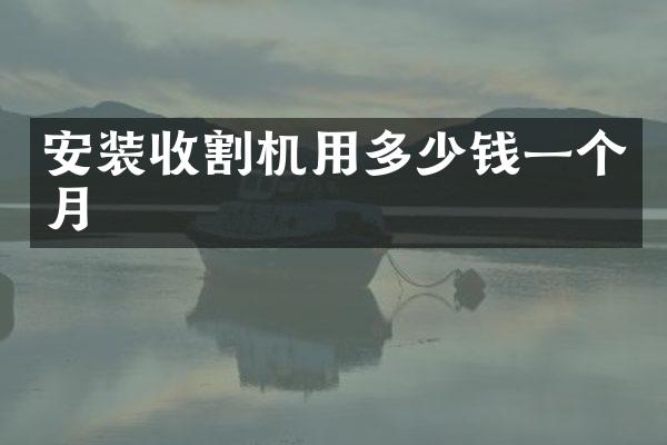 安装收割机用多少钱一个月