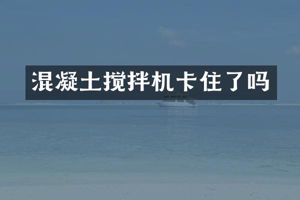 混凝土搅拌机卡住了吗