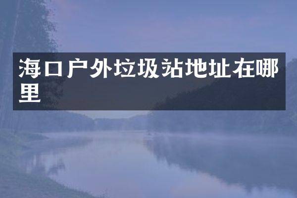海口户外垃圾站地址在哪里